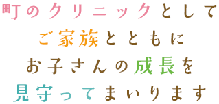 町のクリニックとしてご家族とともにお子さんの成長を見守ってまいります
