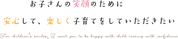 お子さんの笑顔のために安心して、楽しく子育てをしていただきたい